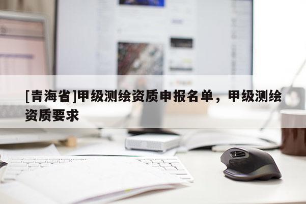 [青海省]甲级测绘资质申报名单，甲级测绘资质要求