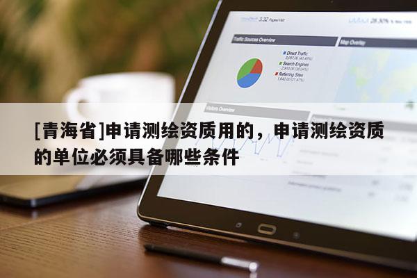 [青海省]申请测绘资质用的，申请测绘资质的单位必须具备哪些条件