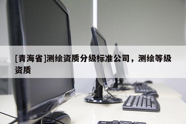[青海省]测绘资质分级标准公司，测绘等级资质