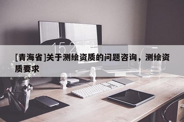 [青海省]关于测绘资质的问题咨询，测绘资质要求