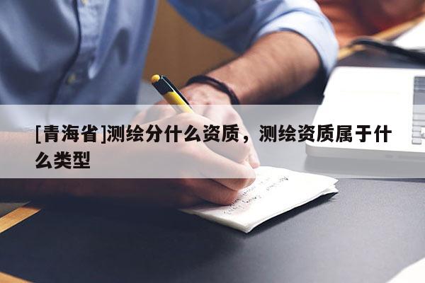 [青海省]测绘分什么资质，测绘资质属于什么类型