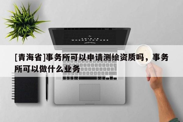 [青海省]事务所可以申请测绘资质吗，事务所可以做什么业务