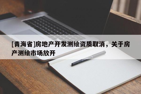 [青海省]房地产开发测绘资质取消，关于房产测绘市场放开