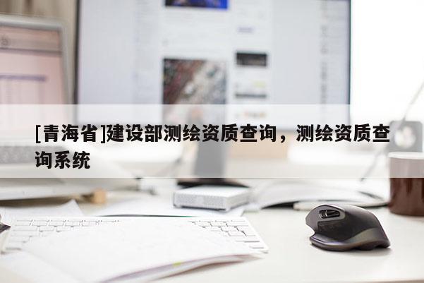 [青海省]建设部测绘资质查询，测绘资质查询系统