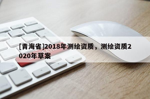 [青海省]2018年测绘资质，测绘资质2020年草案