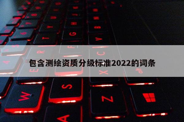 包含测绘资质分级标准2022的词条