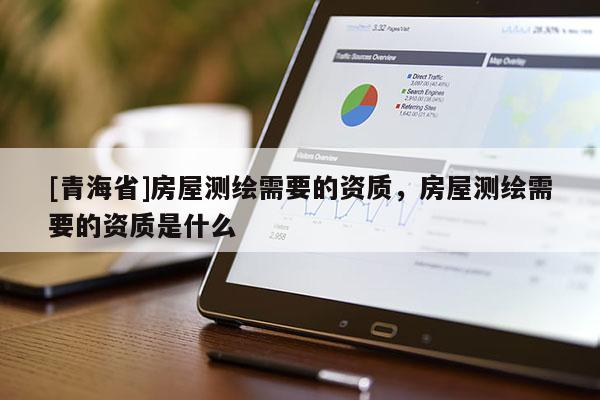 [青海省]房屋测绘需要的资质，房屋测绘需要的资质是什么
