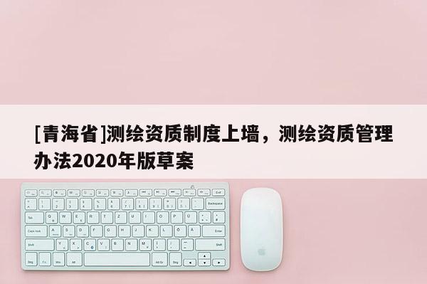 [青海省]测绘资质制度上墙，测绘资质管理办法2020年版草案