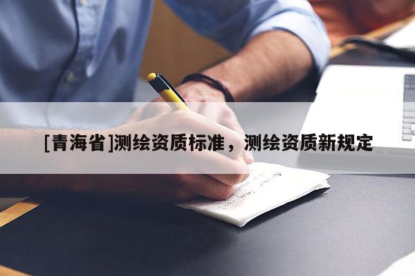 [青海省]测绘资质标准，测绘资质新规定