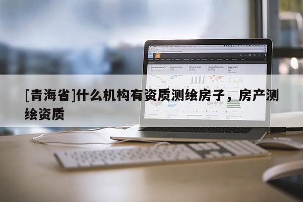 [青海省]什么机构有资质测绘房子，房产测绘资质
