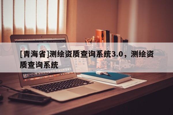 [青海省]测绘资质查询系统3.0，测绘资质查询系统