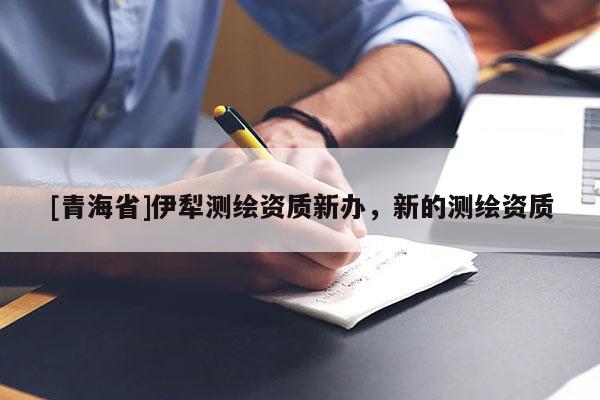[青海省]伊犁测绘资质新办，新的测绘资质