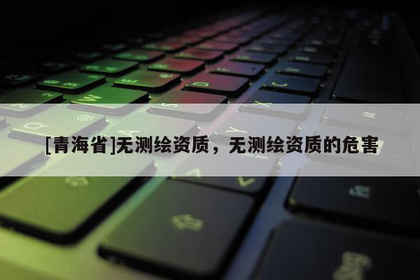 [青海省]无测绘资质，无测绘资质的危害