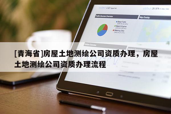[青海省]房屋土地测绘公司资质办理，房屋土地测绘公司资质办理流程