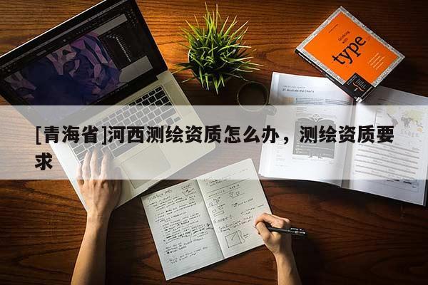 [青海省]河西测绘资质怎么办，测绘资质要求