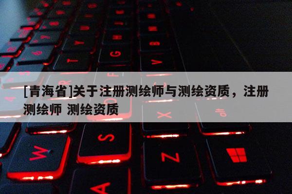 [青海省]关于注册测绘师与测绘资质，注册测绘师 测绘资质