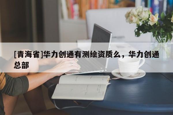 [青海省]华力创通有测绘资质么，华力创通总部