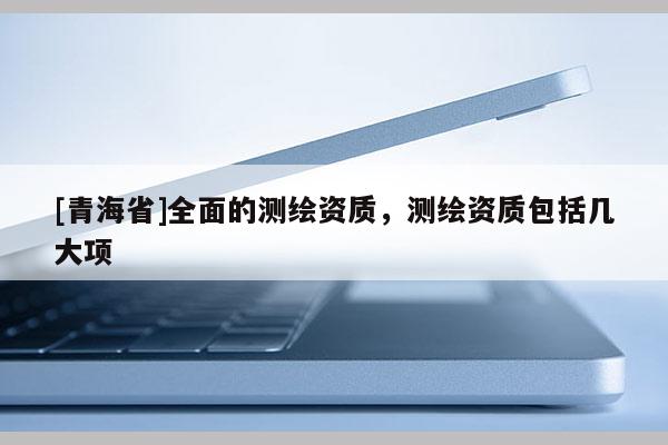 [青海省]全面的测绘资质，测绘资质包括几大项