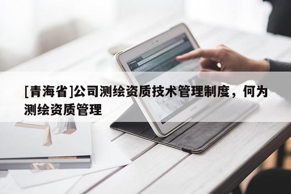 [青海省]公司测绘资质技术管理制度，何为测绘资质管理