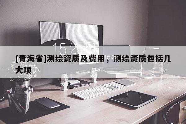 [青海省]测绘资质及费用，测绘资质包括几大项