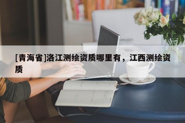 [青海省]洛江测绘资质哪里有，江西测绘资质