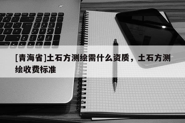 [青海省]土石方测绘需什么资质，土石方测绘收费标准