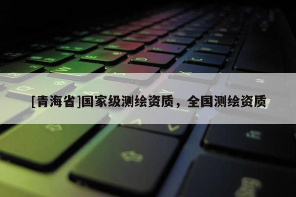 [青海省]国家级测绘资质，全国测绘资质