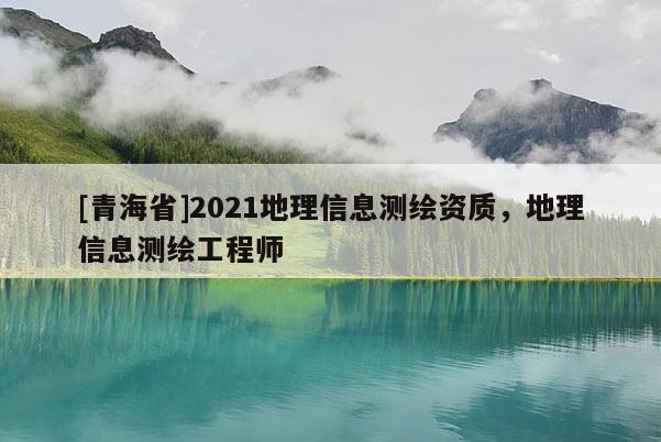 [青海省]2021地理信息测绘资质，地理信息测绘工程师