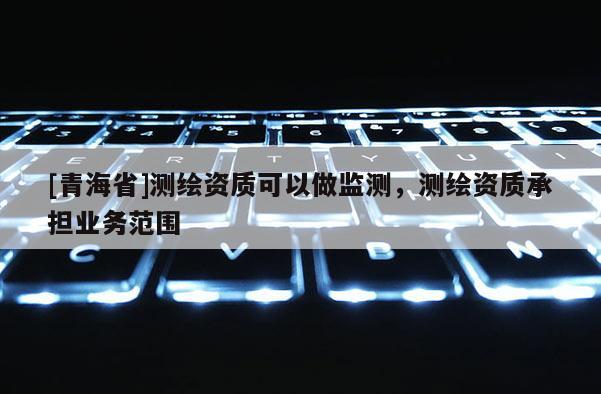 [青海省]测绘资质可以做监测，测绘资质承担业务范围