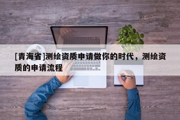 [青海省]测绘资质申请做你的时代，测绘资质的申请流程