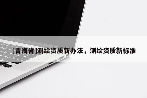 [青海省]测绘资质新办法，测绘资质新标准
