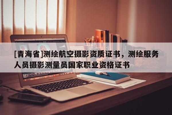 [青海省]测绘航空摄影资质证书，测绘服务人员摄影测量员国家职业资格证书