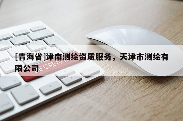 [青海省]津南测绘资质服务，天津市测绘有限公司