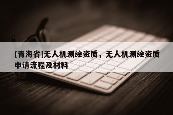 [青海省]无人机测绘资质，无人机测绘资质申请流程及材料