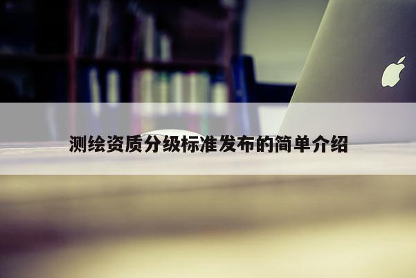 测绘资质分级标准发布的简单介绍