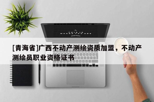 [青海省]广西不动产测绘资质加盟，不动产测绘员职业资格证书