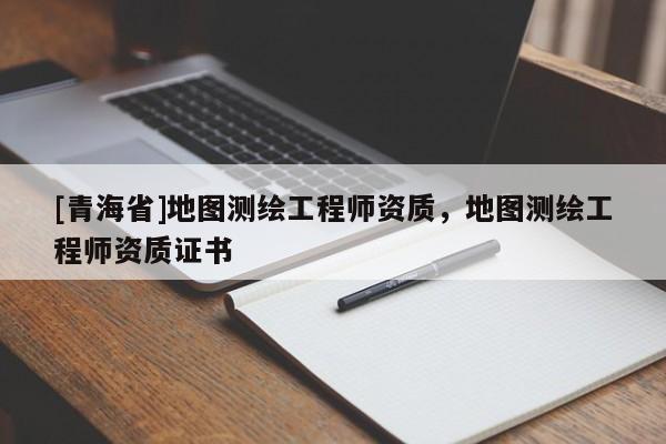 [青海省]地图测绘工程师资质，地图测绘工程师资质证书