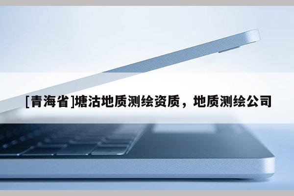 [青海省]塘沽地质测绘资质，地质测绘公司