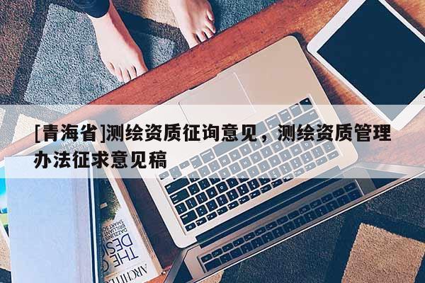 [青海省]测绘资质征询意见，测绘资质管理办法征求意见稿