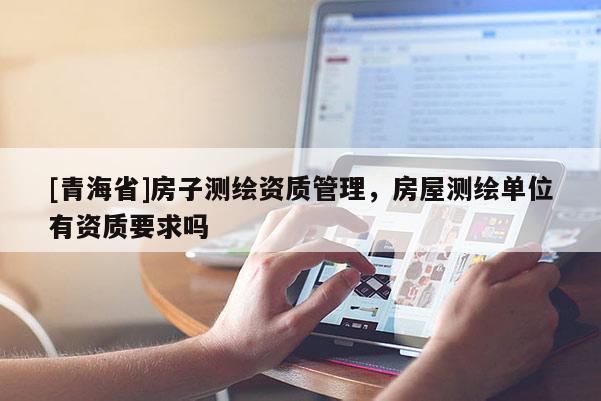 [青海省]房子测绘资质管理，房屋测绘单位有资质要求吗