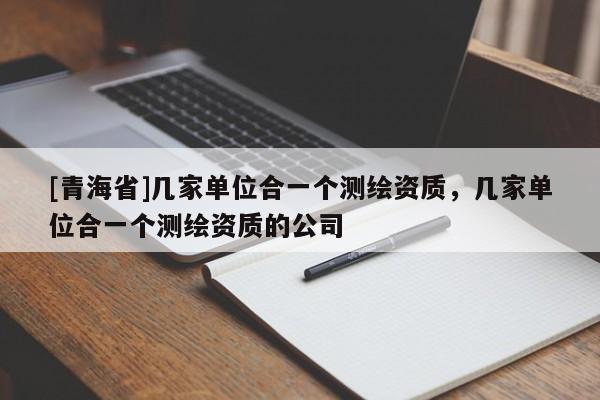[青海省]几家单位合一个测绘资质，几家单位合一个测绘资质的公司
