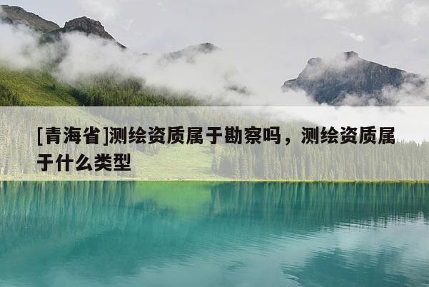[青海省]测绘资质属于勘察吗，测绘资质属于什么类型