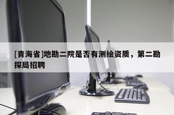 [青海省]地勘二院是否有测绘资质，第二勘探局招聘