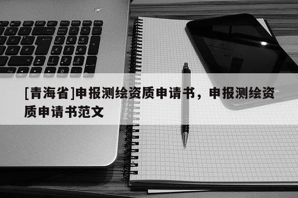 [青海省]申报测绘资质申请书，申报测绘资质申请书范文