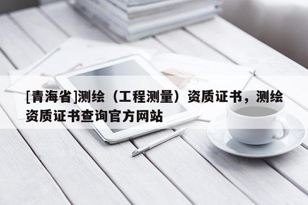 [青海省]测绘（工程测量）资质证书，测绘资质证书查询官方网站