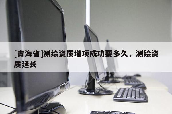 [青海省]测绘资质增项成功要多久，测绘资质延长
