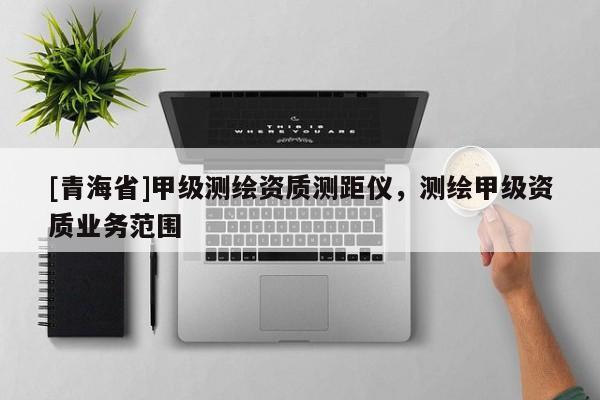 [青海省]甲级测绘资质测距仪，测绘甲级资质业务范围
