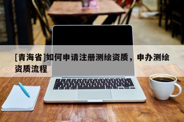 [青海省]如何申请注册测绘资质，申办测绘资质流程