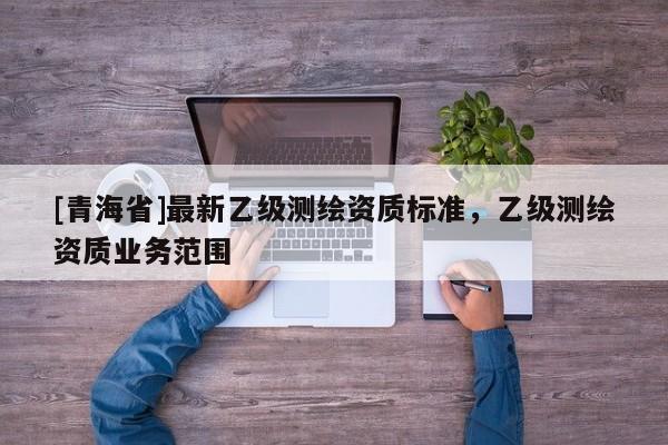 [青海省]最新乙级测绘资质标准，乙级测绘资质业务范围