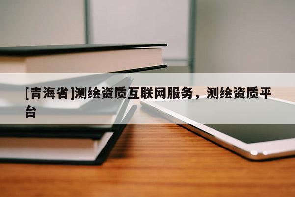 [青海省]测绘资质互联网服务，测绘资质平台
